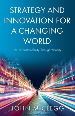 Strategy and Innovation for a Changing World Part 2: Sustainability Through Velocity by Clegg, John M.
