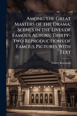 Among the Great Masters of the Drama; Scenes in the Lives of Famous Actors; Thirty-two Reproductions of Famous Pictures With Text by Rowlands, Walter