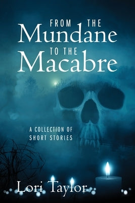 From The Mundane to The Macabre: A Collection of Short Stories by Taylor, Lori