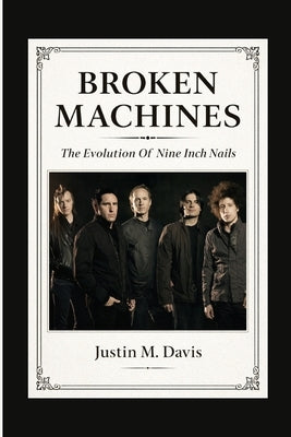 Broken Machines: The Evolution Of Nine Inch Nails by M. Davis, Justin