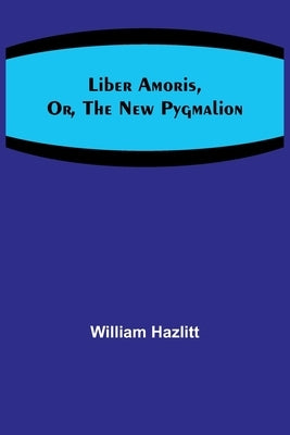 Liber Amoris, Or, The New Pygmalion by Hazlitt, William
