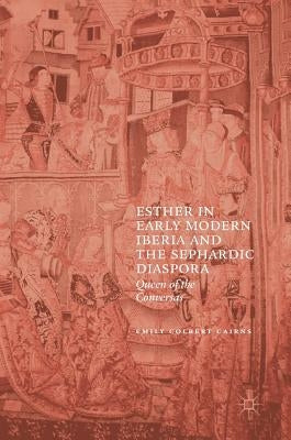Esther in Early Modern Iberia and the Sephardic Diaspora: Queen of the Conversas by Colbert Cairns, Emily