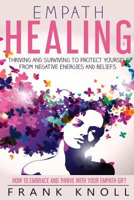 Empath Healing: Thriving And Surviving To Protect Yourself From Negative Energies And Beliefs: How To Embrace And Thrive With Your Emp by Knoll, Frank