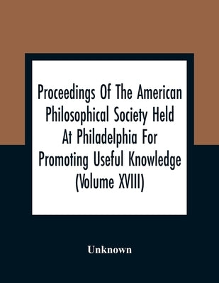 Proceedings Of The American Philosophical Society Held At Philadelphia For Promoting Useful Knowledge (Volume Xviii) by Unknown