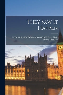 They Saw It Happen: an Anthology of Eye-witnesses' Accounts of Events in British History, 1689-1897 by Anonymous