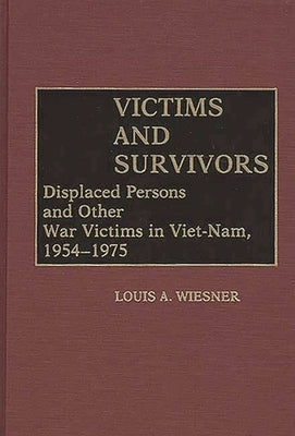 Victims and Survivors: Displaced Persons and Other War Victims in Viet-Nam, 1954-1975 by Wiesner, Louis A.