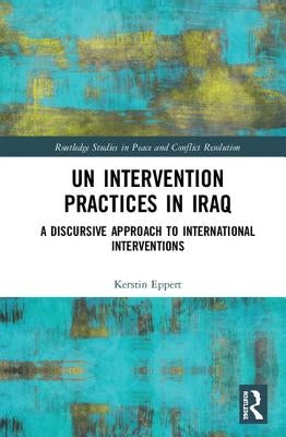 UN Intervention Practices in Iraq: A Discursive Approach to International Interventions by Eppert, Kerstin