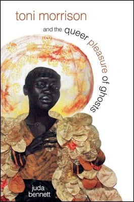 Toni Morrison and the Queer Pleasure of Ghosts by Bennett, Juda