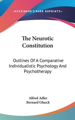 The Neurotic Constitution: Outlines Of A Comparative Individualistic Psychology And Psychotherapy by Adler, Alfred
