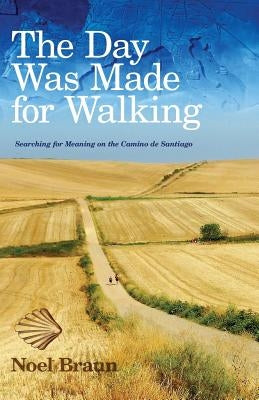The Day Was Made for Walking: Searching for Meaning on the Camino de Santiago by Braun, Noel