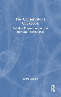 The Conservator's Cookbook: Solution Preparation for the Heritage Professional by Chaillie, Laura