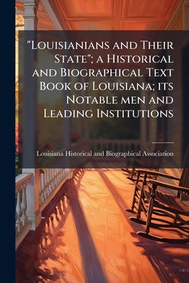 "Louisianians and Their State"; a Historical and Biographical Text Book of Louisiana; its Notable men and Leading Institutions by Louisiana Historical and Biographical as