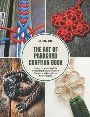 The Art of Paracord Crafting Book: Learn to Make Stylish Bracelets, Durable Watch Straps, and Functional Utility Items by Hill, Simon