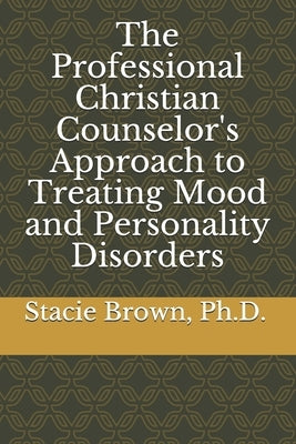 The Professional Christian Counselor's Approach to Treating Mood and Personality Disorders by Brown Lpc, Stacie L.