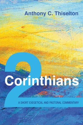 2 Corinthians: A Short Exegetical and Pastoral Commentary by Thiselton, Anthony C.