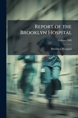 Report of the Brooklyn Hospital; Volume 1909 by Hospital, Brooklyn