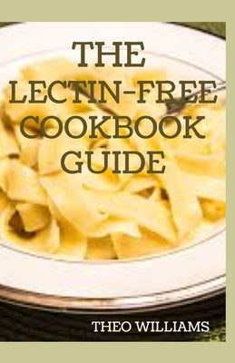 The Lectin Free Cookbook Guide: The Ultimate Lectin Free Guide for Beginners Lose Weight, Reduce Inflammation and Feel Good by Williams, Theo
