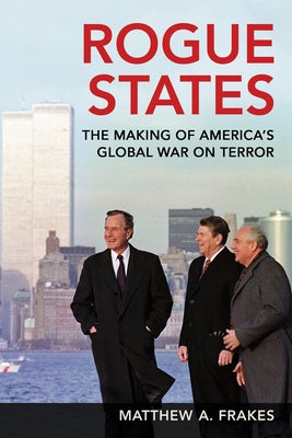 Rogue States: The Making of America's Global War on Terror by Frakes, Matthew A.