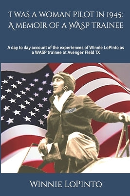 I was a woman pilot in 1945: a memoir of a WASP trainee: A day to day account of the experiences of Winnie LoPinto as a WASP trainee at Avenger Fie by Lopinto, Lidia
