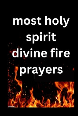 most Holy Spirit divine fire prayer: Divine Powerful prayers to help ignite your faith and bring you more closer to our comforter by Williams, James