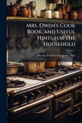 Mrs. Owen's Cook Book, and Useful Hints for the Household by Owens, Frances Emugene (Johnston)