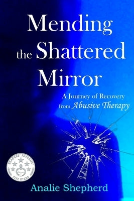 Mending the Shattered Mirror: A Journey of Recovery from Abusive Therapy by Shepherd, Analie