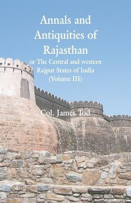 Annals and Antiquities of Rajasthan or The Central and western Rajput States of India: (Volume III) by Tod, Col James