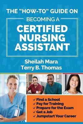 The "How-to" Guide on Becoming a Certified Nursing Assistant: Find a School, Pay for Training, Prepare for the Exam, Get a Job, Jump-start Your Career by Thomas, Terry