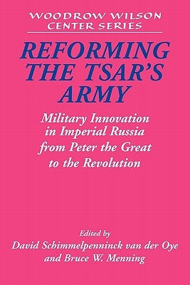 Reforming the Tsar's Army: Military Innovation in Imperial Russia from Peter the Great to the Revolution by Schimmelpenninck Van Der Oye, David