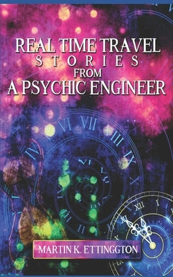 Real Time Travel Stories From A Psychic Engineer by Ettington, Martin K.