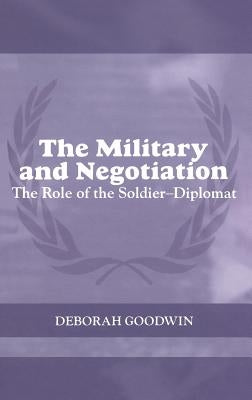 The Military and Negotiation: The Role of the Soldier-Diplomat by Goodwin, Deborah