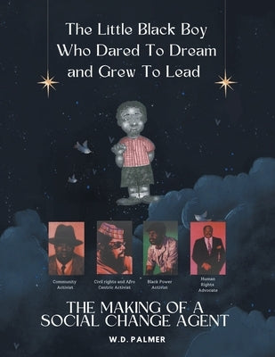 The Little Black Boy Who Dared to Dream and Grew to Lead: The Making of A Social Change Agent by Palmer, W. D.