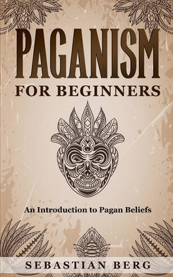 Paganism for Beginners: An Introduction to Pagan Beliefs by Berg, Sebastian