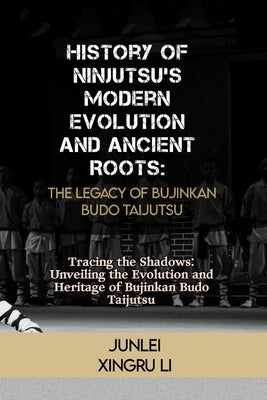 History of Ninjutsu's Modern Evolution and Ancient Roots: The Legacy of Bujinkan Budo Taijutsu: Tracing the Shadows: Unveiling the Evolution and Herit by Xingru Li, Junlei