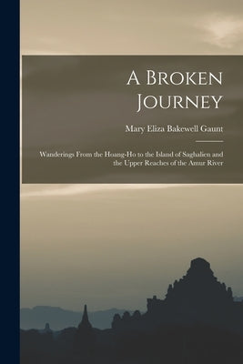 A Broken Journey: Wanderings From the Hoang-Ho to the Island of Saghalien and the Upper Reaches of the Amur River by Gaunt, Mary Eliza Bakewell 1872-1942