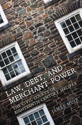 Law, Debt, and Merchant Power: The Civil Courts of Eighteenth-Century Halifax by Muir, James