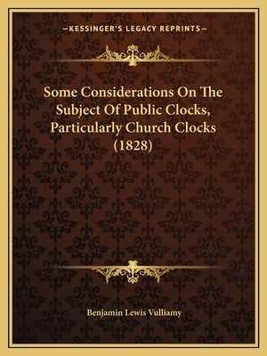 Some Considerations On The Subject Of Public Clocks, Particularly Church Clocks (1828) by Vulliamy, Benjamin Lewis