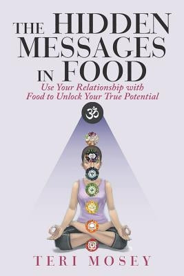 The Hidden Messages in Food: Use Your Relationship with Food to Unlock Your True Potential by Mosey, Teri