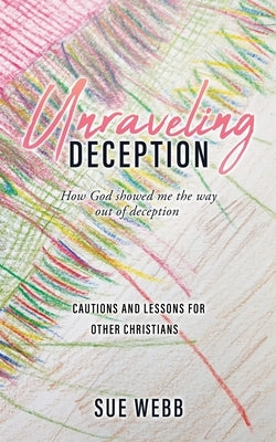 Unraveling Deception: How God showed me the way out of deception by Webb, Sue