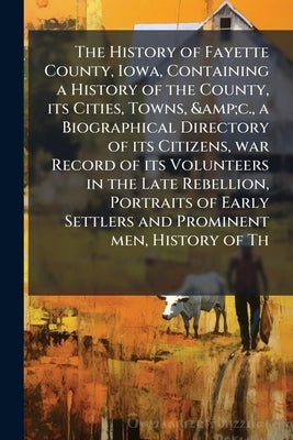 The History of Fayette County, Iowa, Containing a History of the County, its Cities, Towns, &c., a Biographical Directory of its Citizens, war Record by Anonymous
