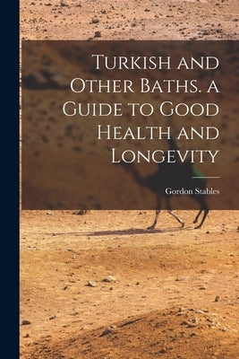 Turkish and Other Baths. a Guide to Good Health and Longevity by Stables, Gordon