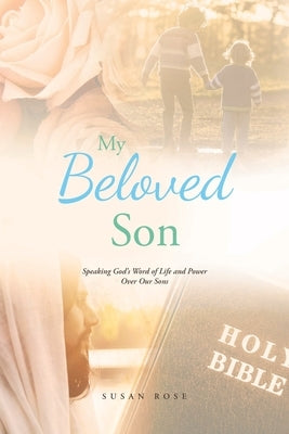 My Beloved Son: Speaking God's Word of Life and Power Over Our Sons by Rose, Susan