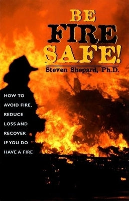 Be Fire Safe: How to Avoid Fire, Reduce Loss, and Recover from Insurance If You Have a Fire by Shepard, Steven