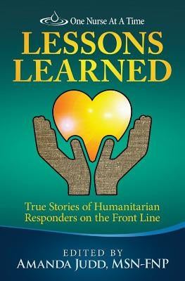 One Nurse At A Time: Lessons Learned: True Stories of Humanitarian Responders on the Front Line by Judd Msn, Amanda