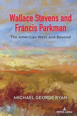Wallace Stevens and Francis Parkman: The American West and Beyond by Ryan, Michael George