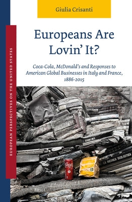 Europeans Are Lovin' It? Coca-Cola, McDonald's and Responses to American Global Businesses in Italy and France, 1886-2015 by Crisanti, Giulia