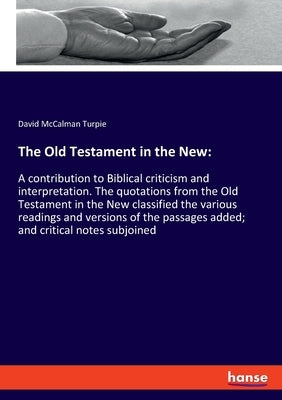 The Old Testament in the New: A contribution to Biblical criticism and interpretation. The quotations from the Old Testament in the New classified t by Turpie, David McCalman