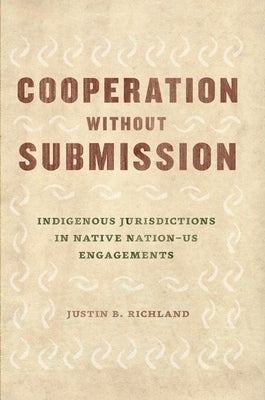 Cooperation without Submission: Indigenous Jurisdictions in Native Nation-US Engagements by Richland, Justin B.