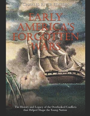Early America's Forgotten Wars: The History and Legacy of the Overlooked Conflicts that Helped Shape the Young Nation by Charles River