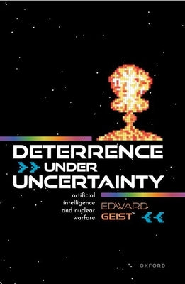 Deterrence Under Uncertainty: Artificial Intelligence and Nuclear Warfare by Geist, Edward
